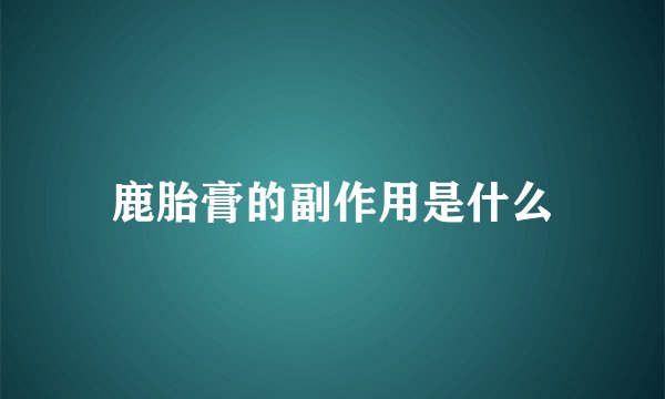 鹿胎膏的副作用是什么
