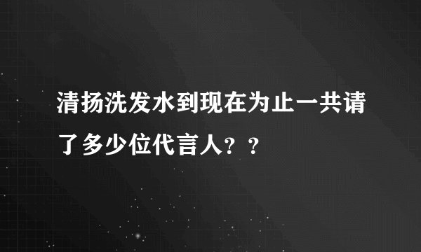 清扬洗发水到现在为止一共请了多少位代言人？？