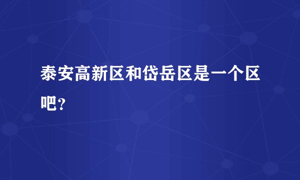 泰安高新区和岱岳区是一个区吧？