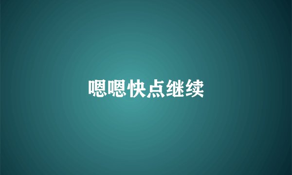 嗯嗯快点继续