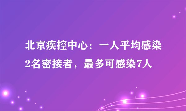 北京疾控中心：一人平均感染2名密接者，最多可感染7人