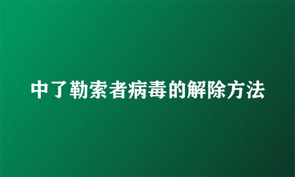 中了勒索者病毒的解除方法