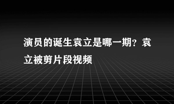 演员的诞生袁立是哪一期？袁立被剪片段视频