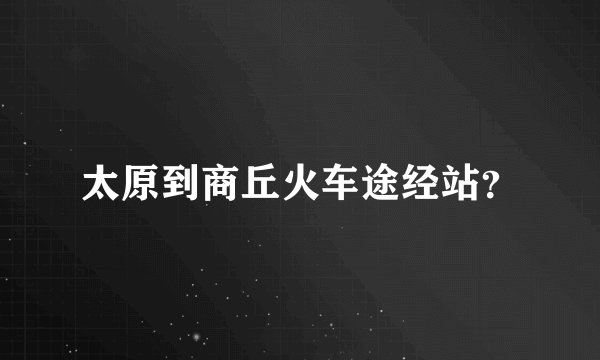 太原到商丘火车途经站？