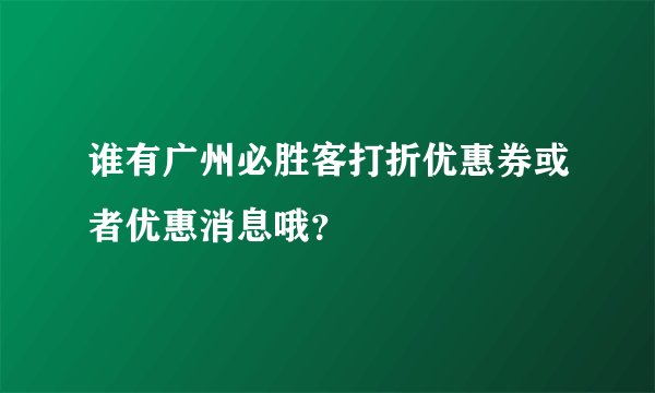 谁有广州必胜客打折优惠券或者优惠消息哦？