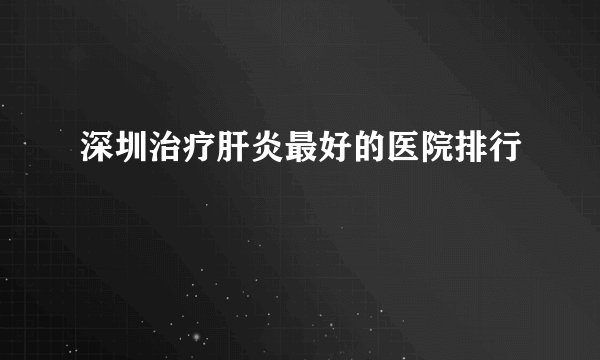 深圳治疗肝炎最好的医院排行