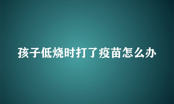 孩子低烧时打了疫苗怎么办