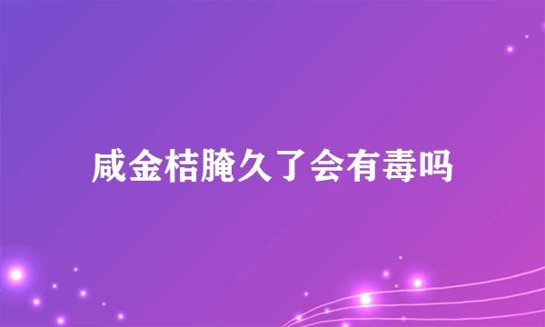 咸金桔腌久了会有毒吗
