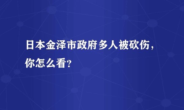 日本金泽市政府多人被砍伤，你怎么看？