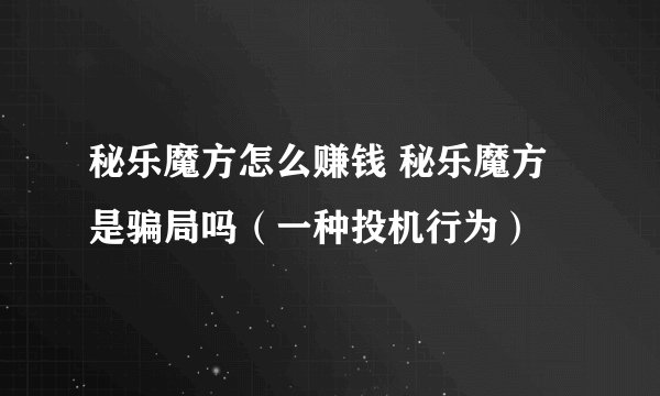 秘乐魔方怎么赚钱 秘乐魔方是骗局吗（一种投机行为）