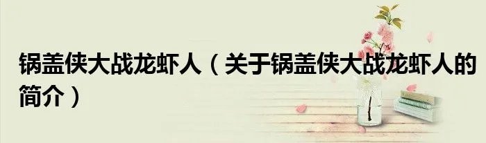 锅盖侠大战龙虾人（关于锅盖侠大战龙虾人的简介）