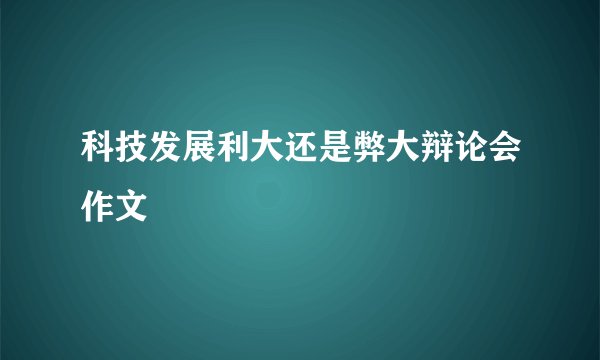 科技发展利大还是弊大辩论会作文