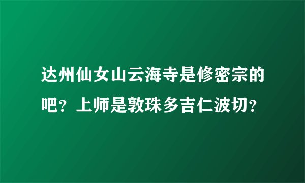 达州仙女山云海寺是修密宗的吧？上师是敦珠多吉仁波切？