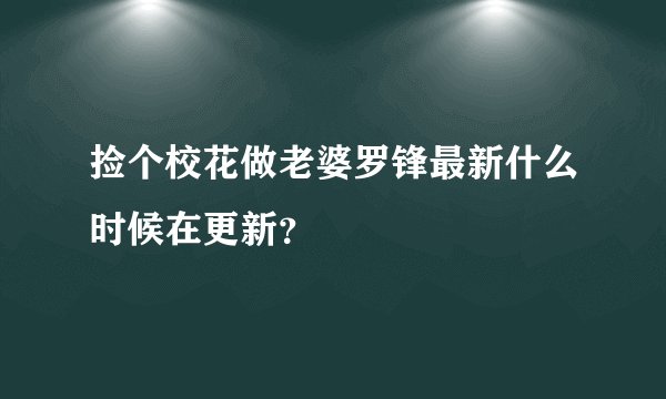 捡个校花做老婆罗锋最新什么时候在更新？