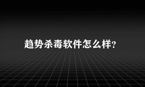 趋势杀毒软件怎么样？