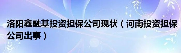 洛阳鑫融基投资担保公司现状（河南投资担保公司出事）