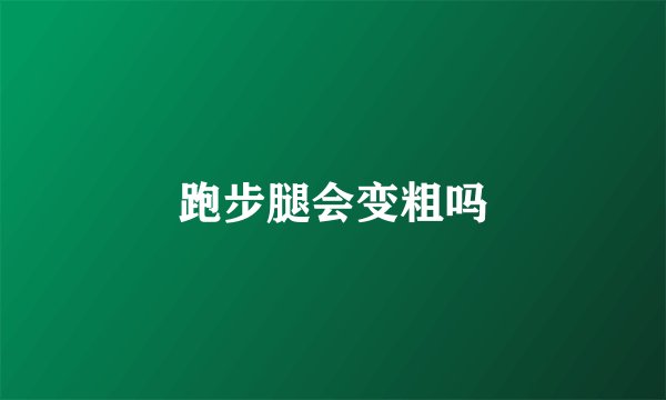 跑步腿会变粗吗