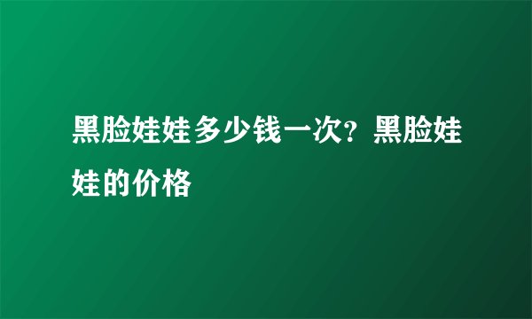 黑脸娃娃多少钱一次？黑脸娃娃的价格