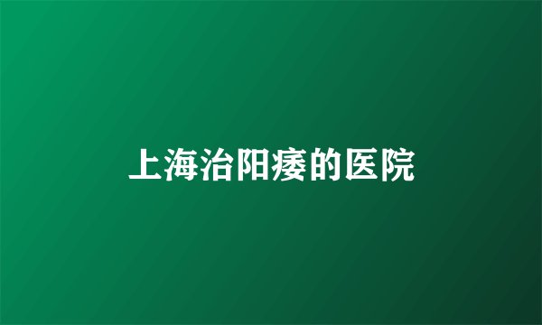 上海治阳痿的医院