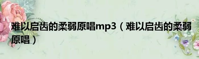 难以启齿的柔弱原唱mp3(难以启齿的柔弱原唱)