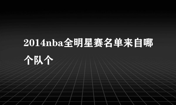 2014nba全明星赛名单来自哪个队个