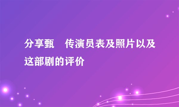 分享甄嬛传演员表及照片以及这部剧的评价