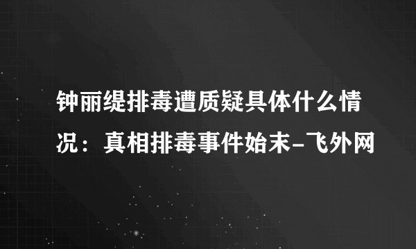 钟丽缇排毒遭质疑具体什么情况:真相排毒事件始末-飞外网