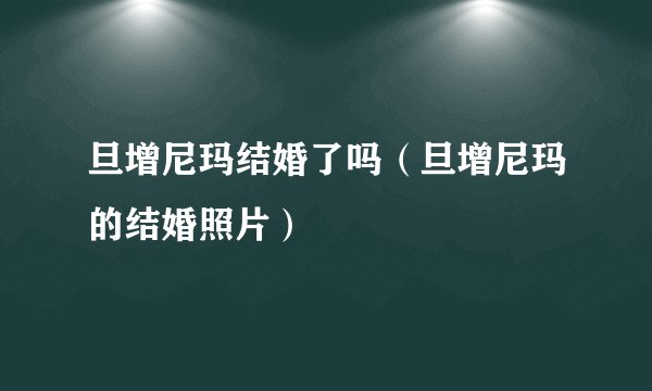 旦增尼玛结婚了吗（旦增尼玛的结婚照片）