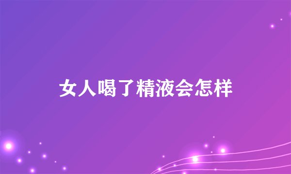 女人喝了精液会怎样
