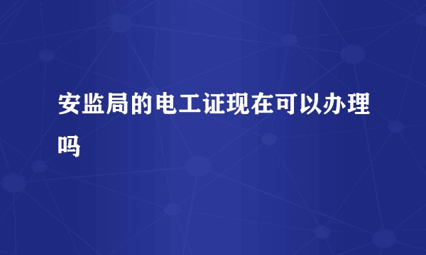 安监局的电工证现在可以办理吗