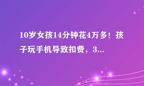 10岁女孩14分钟花4万多！孩子玩手机导致扣费，3个方法家长要牢记