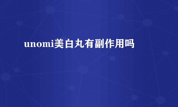 unomi美白丸有副作用吗