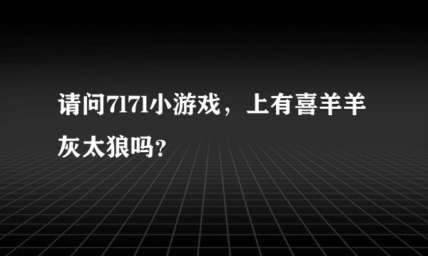 请问7l7l小游戏，上有喜羊羊灰太狼吗？