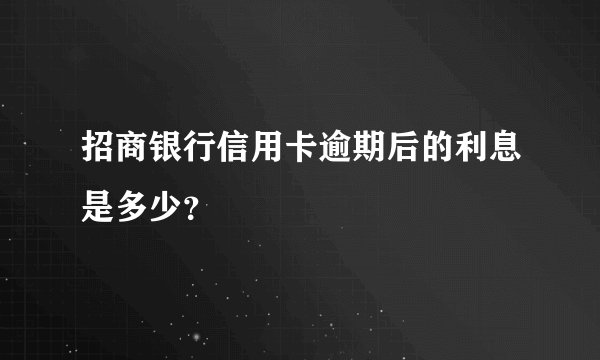 招商银行信用卡逾期后的利息是多少？