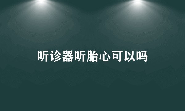 听诊器听胎心可以吗