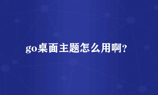 go桌面主题怎么用啊？