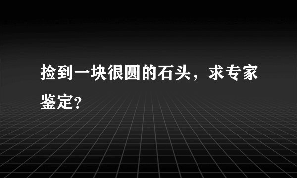 捡到一块很圆的石头，求专家鉴定？