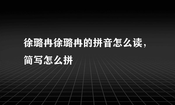 徐璐冉徐璐冉的拼音怎么读，简写怎么拼