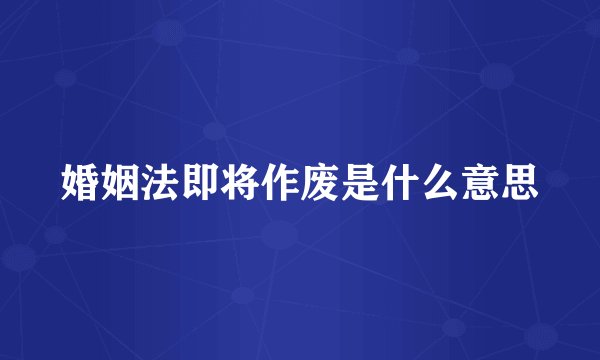婚姻法即将作废是什么意思