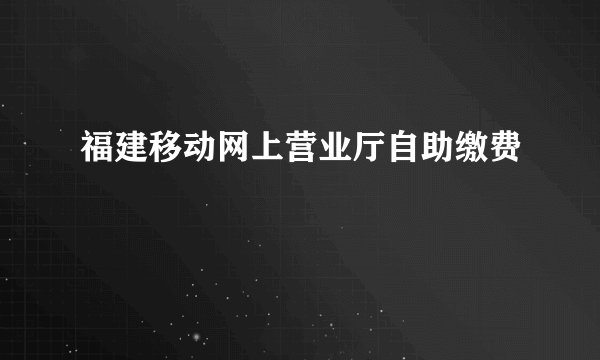福建移动网上营业厅自助缴费