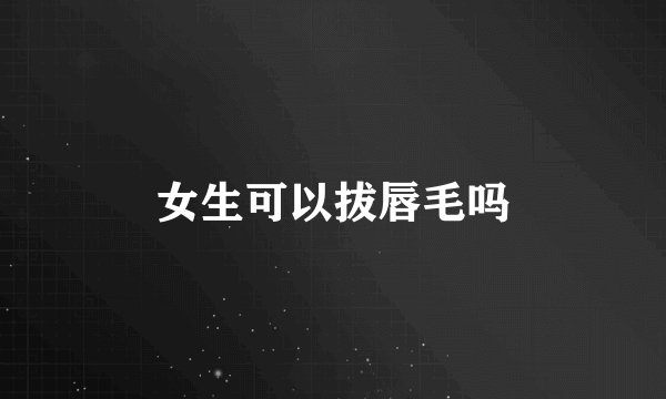 女生可以拔唇毛吗