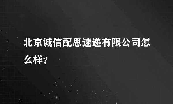 北京诚信配思速递有限公司怎么样？