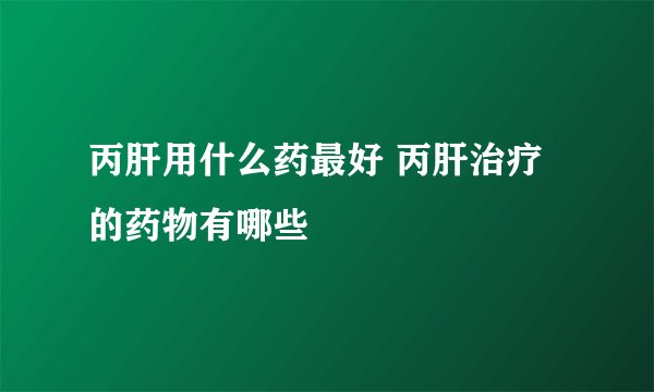 丙肝用什么药最好 丙肝治疗的药物有哪些