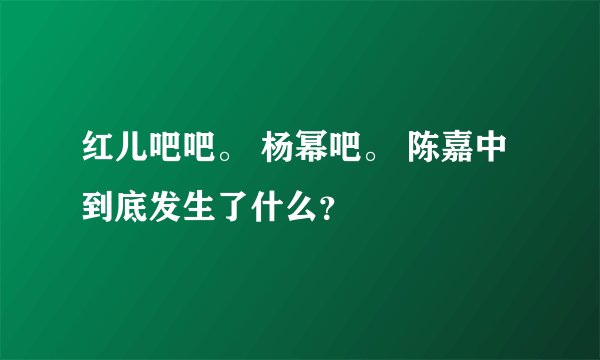 红儿吧吧。 杨幂吧。 陈嘉中到底发生了什么？