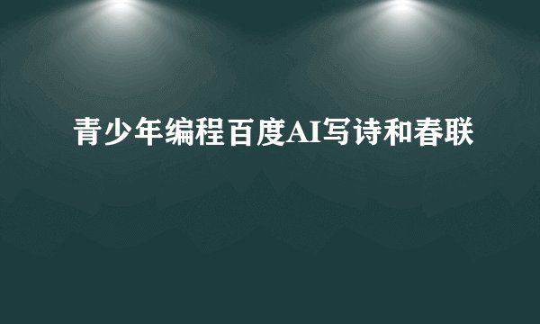 青少年编程百度AI写诗和春联