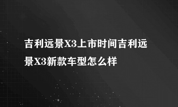 吉利远景X3上市时间吉利远景X3新款车型怎么样