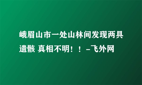 峨眉山市一处山林间发现两具遗骸 真相不明！！-飞外网