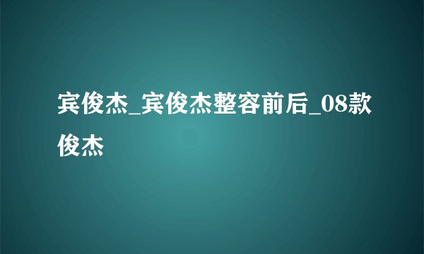 宾俊杰_宾俊杰整容前后_08款俊杰