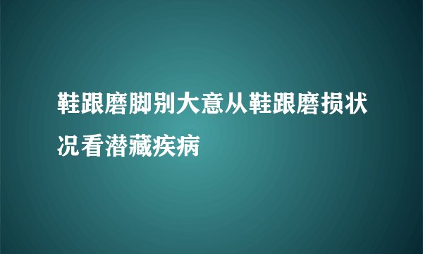 鞋跟磨脚别大意从鞋跟磨损状况看潜藏疾病