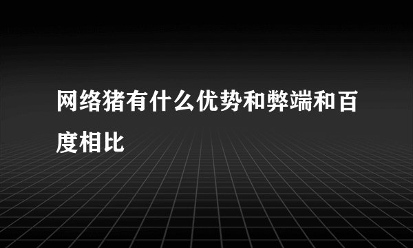 网络猪有什么优势和弊端和百度相比